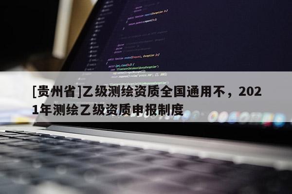 [貴州省]乙級測繪資質(zhì)全國通用不，2021年測繪乙級資質(zhì)申報制度