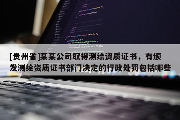 [貴州省]某某公司取得測繪資質(zhì)證書，有頒發(fā)測繪資質(zhì)證書部門決定的行政處罰包括哪些
