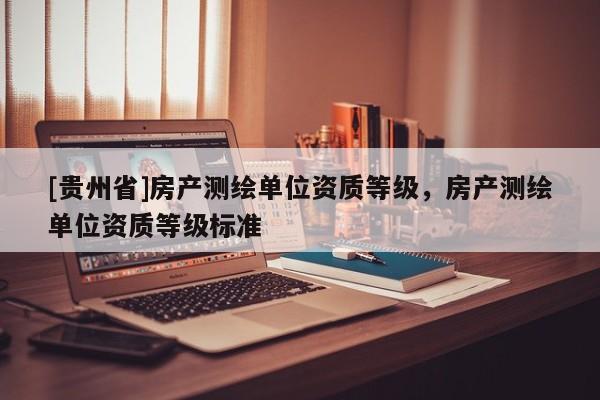 [貴州省]房產(chǎn)測繪單位資質(zhì)等級，房產(chǎn)測繪單位資質(zhì)等級標準