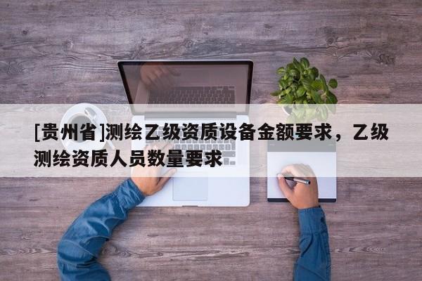 [貴州省]測繪乙級資質(zhì)設(shè)備金額要求，乙級測繪資質(zhì)人員數(shù)量要求