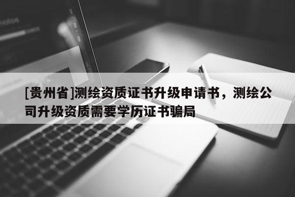 [貴州省]測(cè)繪資質(zhì)證書升級(jí)申請(qǐng)書，測(cè)繪公司升級(jí)資質(zhì)需要學(xué)歷證書騙局