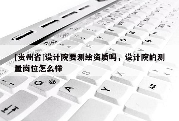 [貴州省]設計院要測繪資質嗎，設計院的測量崗位怎么樣