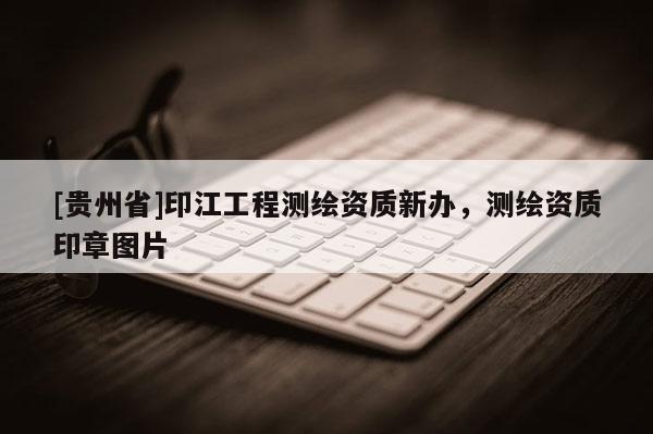 [貴州省]印江工程測(cè)繪資質(zhì)新辦，測(cè)繪資質(zhì)印章圖片