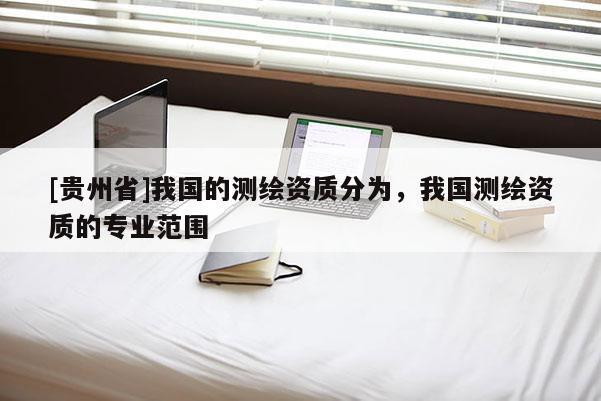 [貴州省]我國(guó)的測(cè)繪資質(zhì)分為，我國(guó)測(cè)繪資質(zhì)的專業(yè)范圍