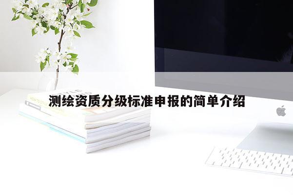 測繪資質(zhì)分級標(biāo)準(zhǔn)申報(bào)的簡單介紹