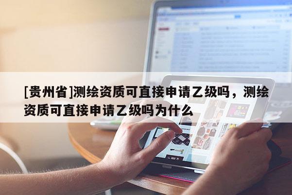 [貴州省]測繪資質(zhì)可直接申請乙級嗎，測繪資質(zhì)可直接申請乙級嗎為什么