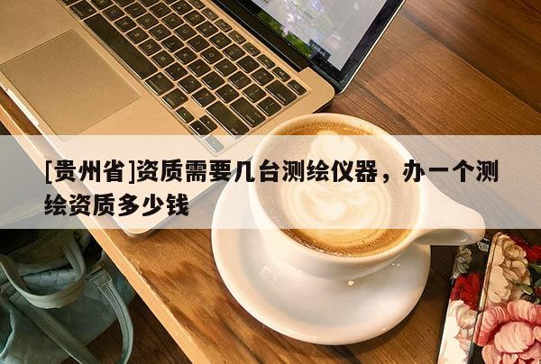 [貴州省]資質(zhì)需要幾臺測繪儀器，辦一個測繪資質(zhì)多少錢