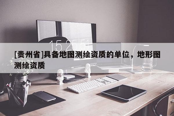 [貴州省]具備地圖測(cè)繪資質(zhì)的單位，地形圖測(cè)繪資質(zhì)