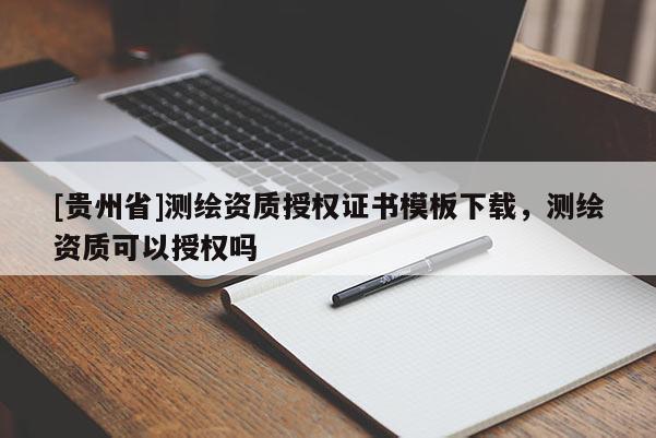 [貴州省]測(cè)繪資質(zhì)授權(quán)證書模板下載，測(cè)繪資質(zhì)可以授權(quán)嗎