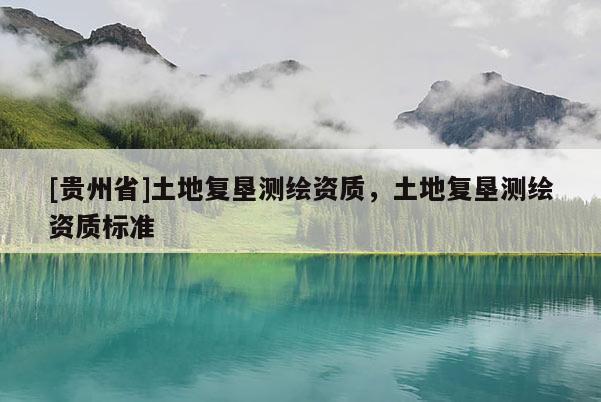 [貴州省]土地復墾測繪資質(zhì)，土地復墾測繪資質(zhì)標準
