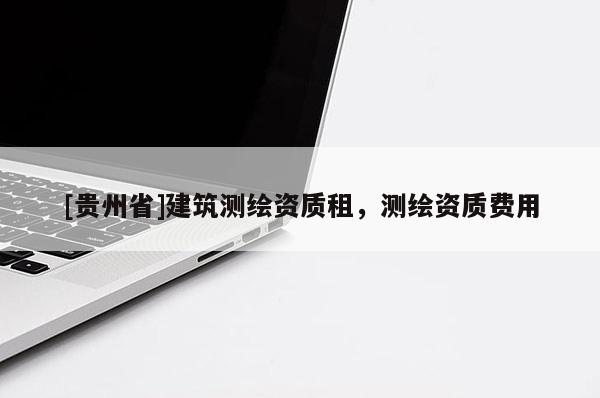 [貴州省]建筑測(cè)繪資質(zhì)租，測(cè)繪資質(zhì)費(fèi)用