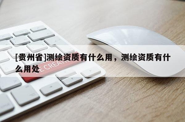 [貴州省]測繪資質(zhì)有什么用，測繪資質(zhì)有什么用處