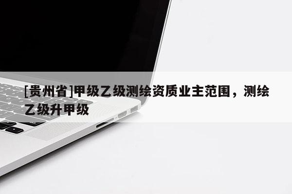 [貴州省]甲級乙級測繪資質(zhì)業(yè)主范圍，測繪乙級升甲級