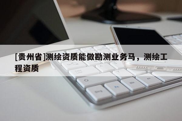 [貴州省]測繪資質(zhì)能做勘測業(yè)務(wù)馬，測繪工程資質(zhì)