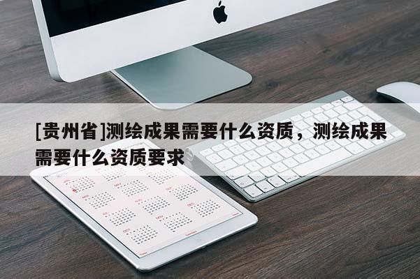 [貴州省]測(cè)繪成果需要什么資質(zhì)，測(cè)繪成果需要什么資質(zhì)要求
