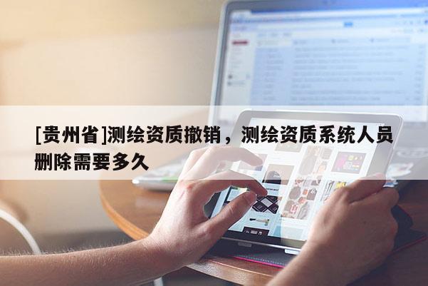 [貴州省]測(cè)繪資質(zhì)撤銷，測(cè)繪資質(zhì)系統(tǒng)人員刪除需要多久