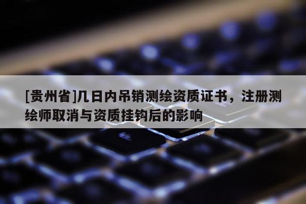 [貴州省]幾日內(nèi)吊銷測繪資質(zhì)證書，注冊測繪師取消與資質(zhì)掛鉤后的影響