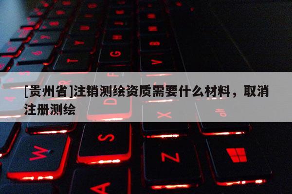 [貴州省]注銷測繪資質(zhì)需要什么材料，取消注冊測繪