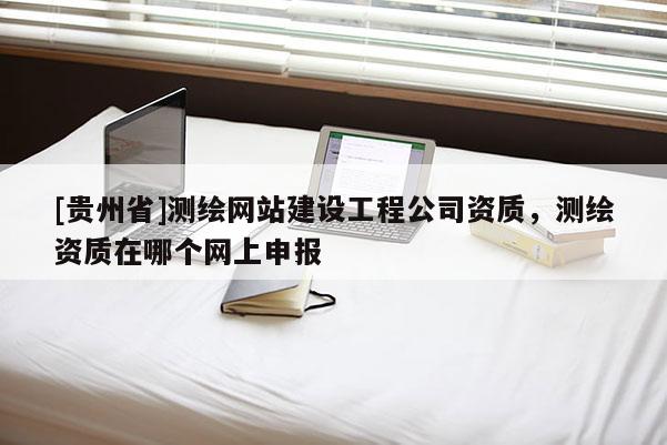 [貴州省]測(cè)繪網(wǎng)站建設(shè)工程公司資質(zhì)，測(cè)繪資質(zhì)在哪個(gè)網(wǎng)上申報(bào)