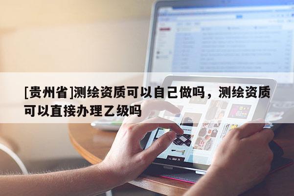 [貴州省]測繪資質(zhì)可以自己做嗎，測繪資質(zhì)可以直接辦理乙級嗎