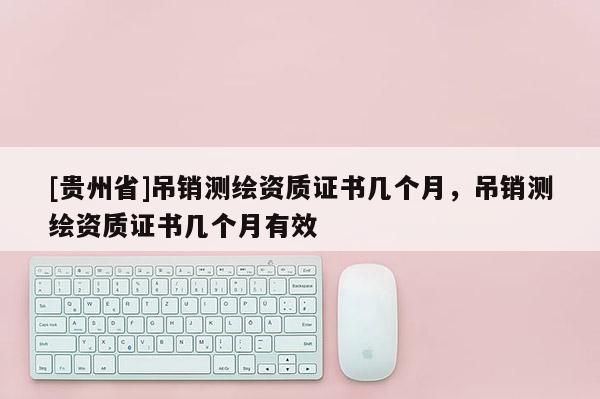 [貴州省]吊銷測繪資質(zhì)證書幾個月，吊銷測繪資質(zhì)證書幾個月有效