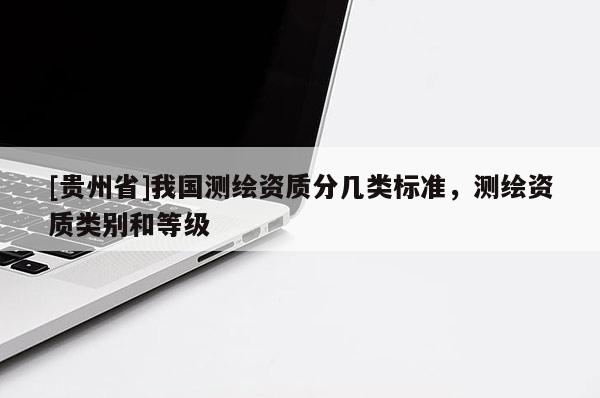 [貴州省]我國測繪資質(zhì)分幾類標(biāo)準(zhǔn)，測繪資質(zhì)類別和等級