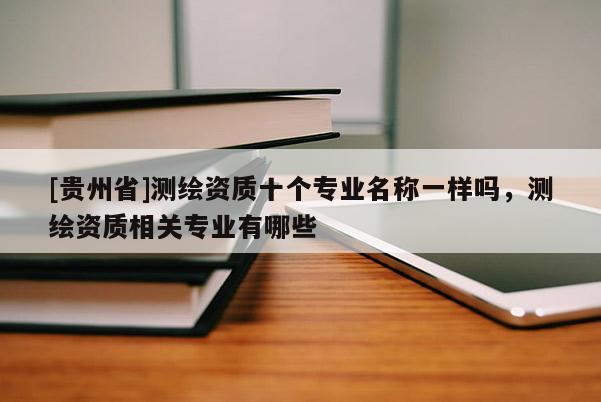[貴州省]測(cè)繪資質(zhì)十個(gè)專業(yè)名稱一樣嗎，測(cè)繪資質(zhì)相關(guān)專業(yè)有哪些