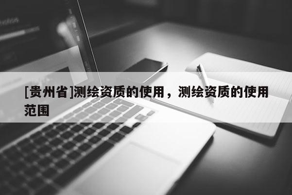 [貴州省]測繪資質(zhì)的使用，測繪資質(zhì)的使用范圍