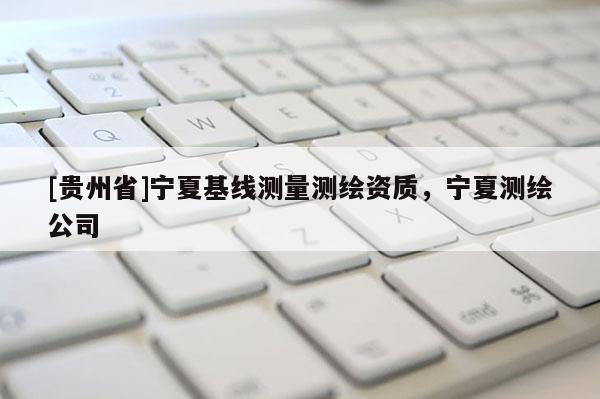 [貴州省]寧夏基線測量測繪資質(zhì)，寧夏測繪公司