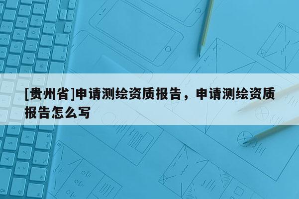 [貴州省]申請測繪資質報告，申請測繪資質報告怎么寫