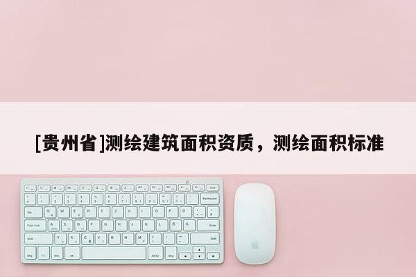 [貴州省]測(cè)繪建筑面積資質(zhì)，測(cè)繪面積標(biāo)準(zhǔn)