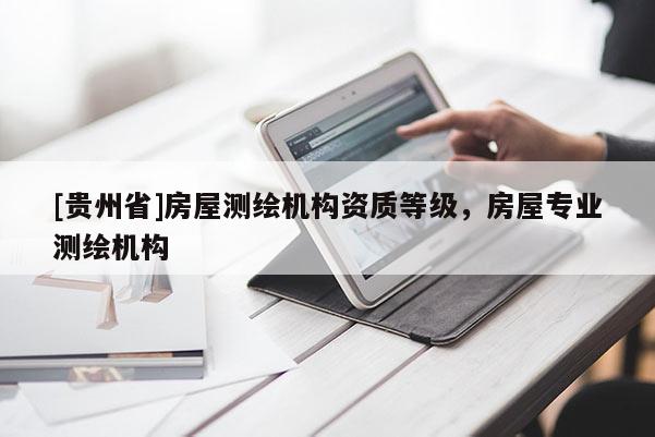 [貴州省]房屋測繪機(jī)構(gòu)資質(zhì)等級，房屋專業(yè)測繪機(jī)構(gòu)
