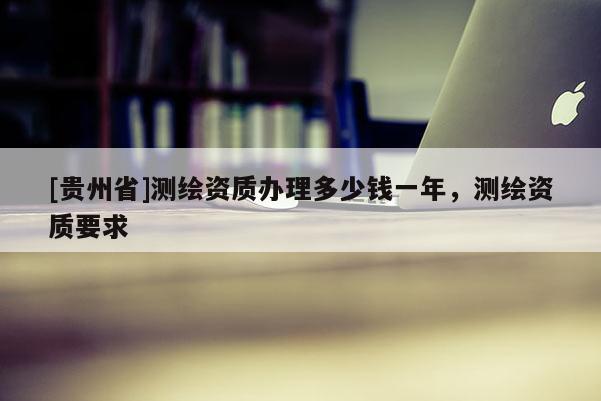 [貴州省]測繪資質(zhì)辦理多少錢一年，測繪資質(zhì)要求