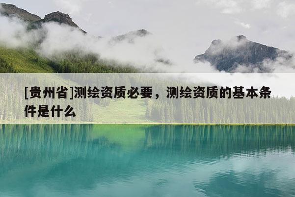 [貴州省]測繪資質(zhì)必要，測繪資質(zhì)的基本條件是什么
