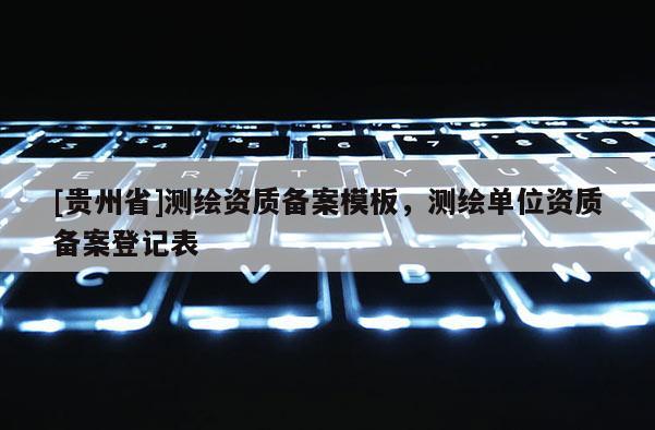 [貴州省]測繪資質(zhì)備案模板，測繪單位資質(zhì)備案登記表