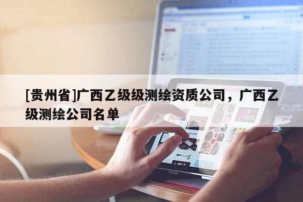 [貴州省]廣西乙級(jí)級(jí)測(cè)繪資質(zhì)公司，廣西乙級(jí)測(cè)繪公司名單
