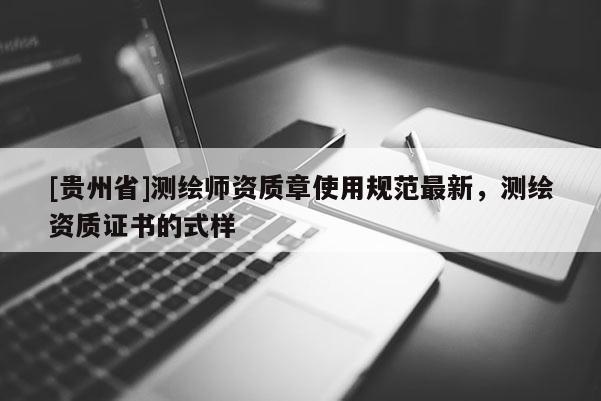 [貴州省]測(cè)繪師資質(zhì)章使用規(guī)范最新，測(cè)繪資質(zhì)證書的式樣