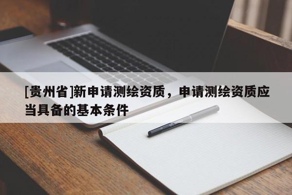 [貴州省]新申請測繪資質(zhì)，申請測繪資質(zhì)應(yīng)當(dāng)具備的基本條件