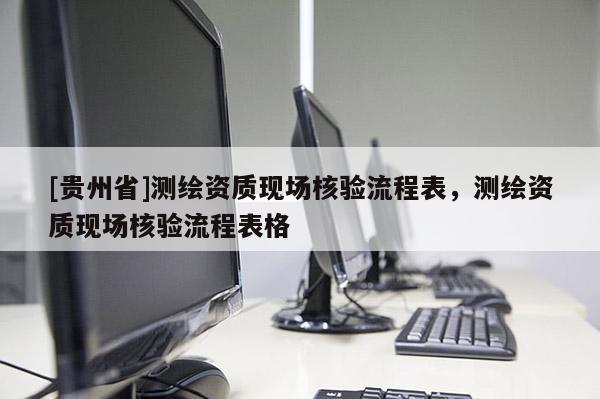 [貴州省]測繪資質(zhì)現(xiàn)場核驗(yàn)流程表，測繪資質(zhì)現(xiàn)場核驗(yàn)流程表格