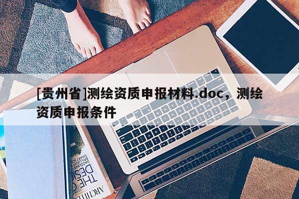 [貴州省]測(cè)繪資質(zhì)申報(bào)材料.doc，測(cè)繪資質(zhì)申報(bào)條件