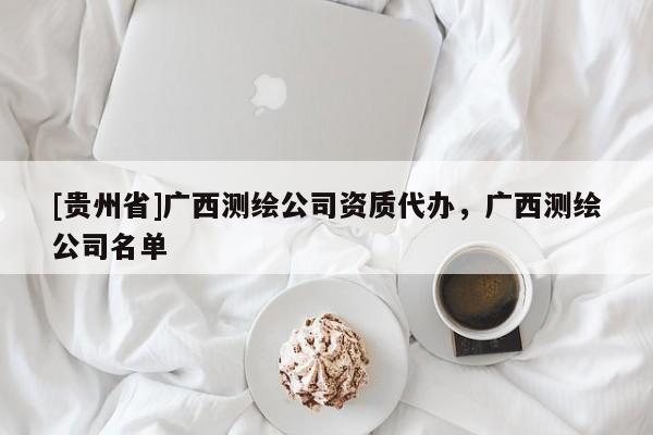 [貴州省]廣西測(cè)繪公司資質(zhì)代辦，廣西測(cè)繪公司名單