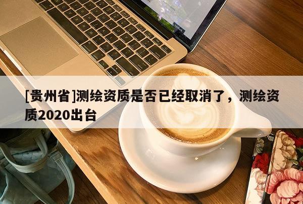 [貴州省]測繪資質(zhì)是否已經(jīng)取消了，測繪資質(zhì)2020出臺