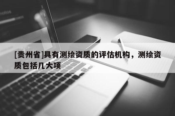 [貴州省]具有測繪資質(zhì)的評估機(jī)構(gòu)，測繪資質(zhì)包括幾大項(xiàng)