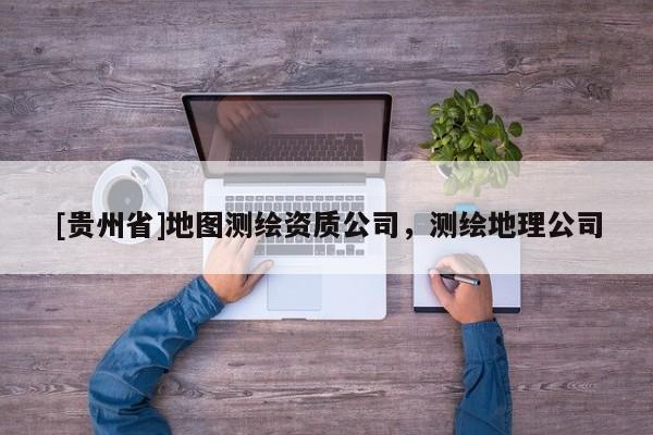 [貴州省]地圖測(cè)繪資質(zhì)公司，測(cè)繪地理公司