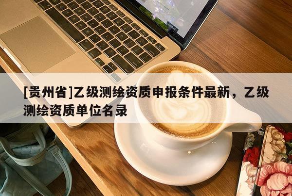 [貴州省]乙級測繪資質(zhì)申報條件最新，乙級測繪資質(zhì)單位名錄