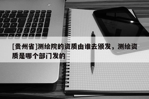[貴州省]測(cè)繪院的資質(zhì)由誰去頒發(fā)，測(cè)繪資質(zhì)是哪個(gè)部門發(fā)的