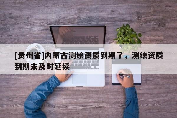 [貴州省]內(nèi)蒙古測(cè)繪資質(zhì)到期了，測(cè)繪資質(zhì)到期未及時(shí)延續(xù)