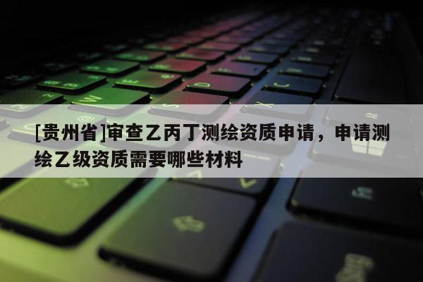 [貴州省]審查乙丙丁測(cè)繪資質(zhì)申請(qǐng)，申請(qǐng)測(cè)繪乙級(jí)資質(zhì)需要哪些材料