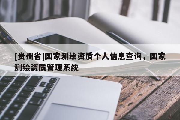 [貴州省]國(guó)家測(cè)繪資質(zhì)個(gè)人信息查詢，國(guó)家測(cè)繪資質(zhì)管理系統(tǒng)