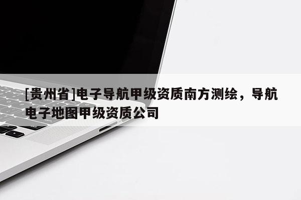 [貴州省]電子導(dǎo)航甲級(jí)資質(zhì)南方測(cè)繪，導(dǎo)航電子地圖甲級(jí)資質(zhì)公司